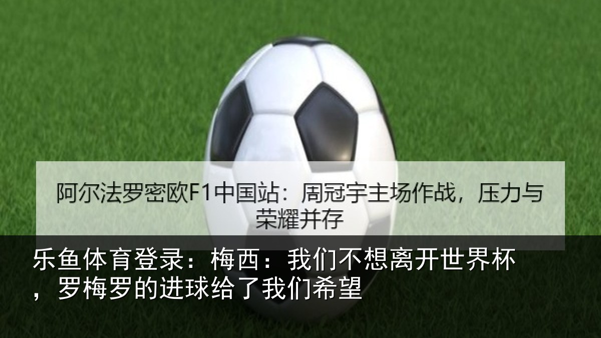 乐鱼体育登录：梅西相关情况杯罗相关情况们希望