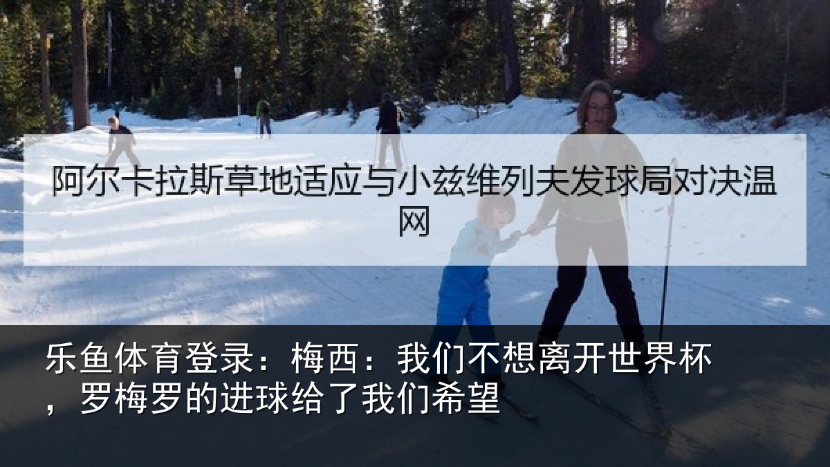 乐鱼体育登录：梅西相关情况杯罗相关情况们希望