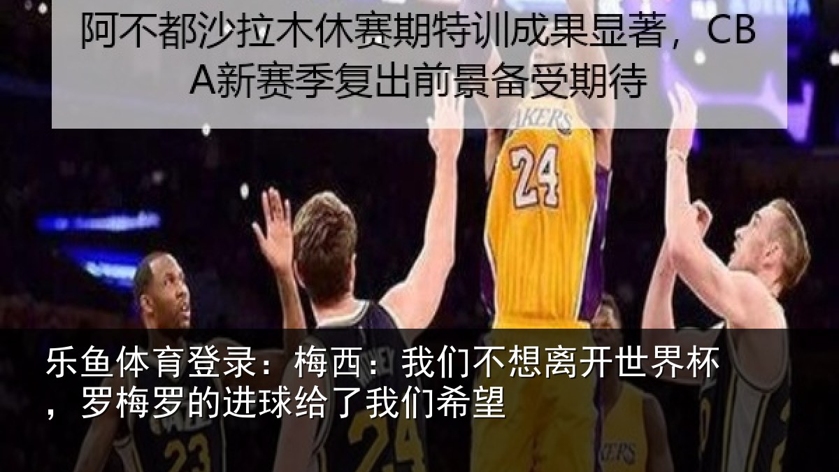乐鱼体育登录：梅西：我们不想离开世界杯，罗梅罗的进球给了我们希望
