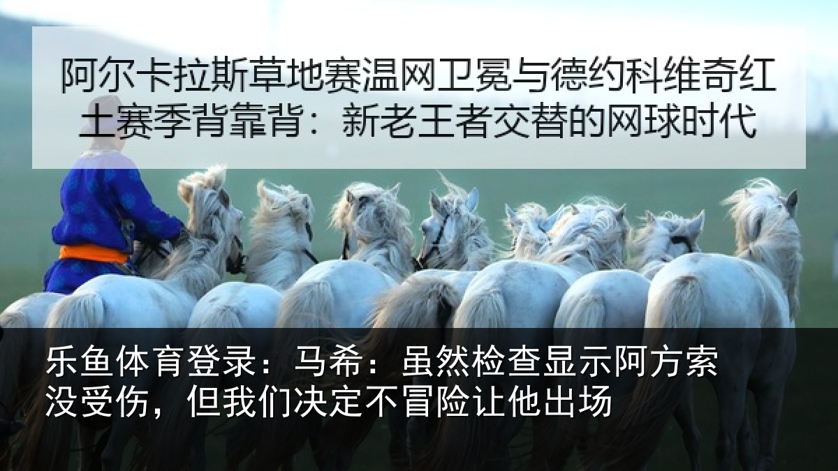 乐鱼体育登录：马希相关情况索没相关情况冒险让他出场