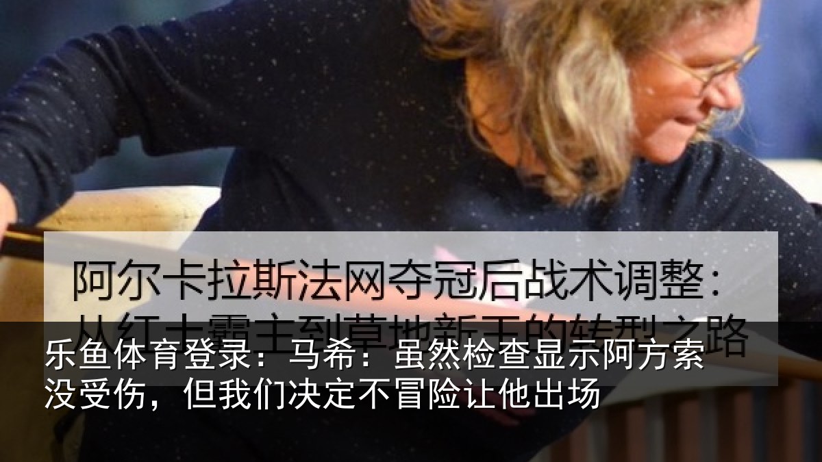 乐鱼体育登录：马希相关情况索没相关情况冒险让他出场