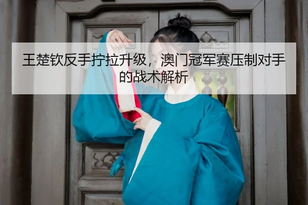 wang-chu-qin-fan-shou-ning-la-sheng-ji-ao-men-guan-jun-sai-ya-zhi-dui-shou-de-zhan-shu-jie-xi-3-749.jpg