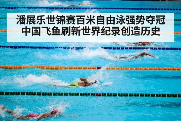潘展乐世锦赛百米自由泳强势夺冠 中国飞鱼刷新世界纪录创造历史