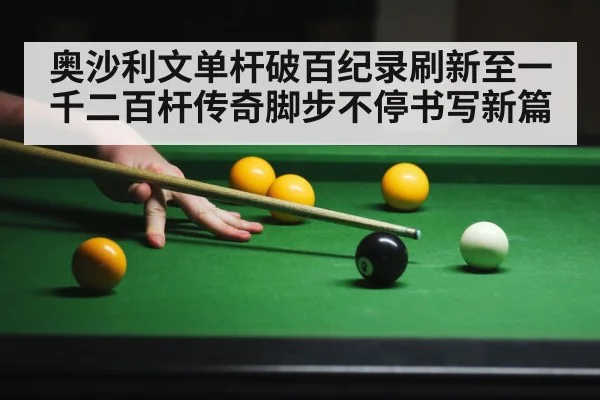 奥沙利文单杆破百纪录刷新至一千二百杆传奇脚步不停书写新篇