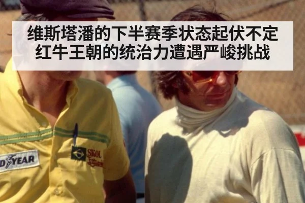 维斯塔潘的下半赛季状态起伏不定 红牛王朝的统治力遭遇严峻挑战
