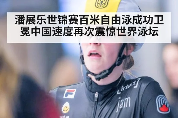 潘展乐世锦赛百米自由泳成功卫冕中国速度再次震惊世界泳坛