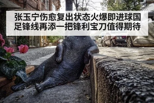 张玉宁伤愈复出状态火爆即进球国足锋线再添一把锋利宝刀值得期待